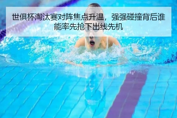 世俱杯淘汰赛对阵焦点升温，强强碰撞背后谁能率先抢下出线先机（yingjiatiyu）